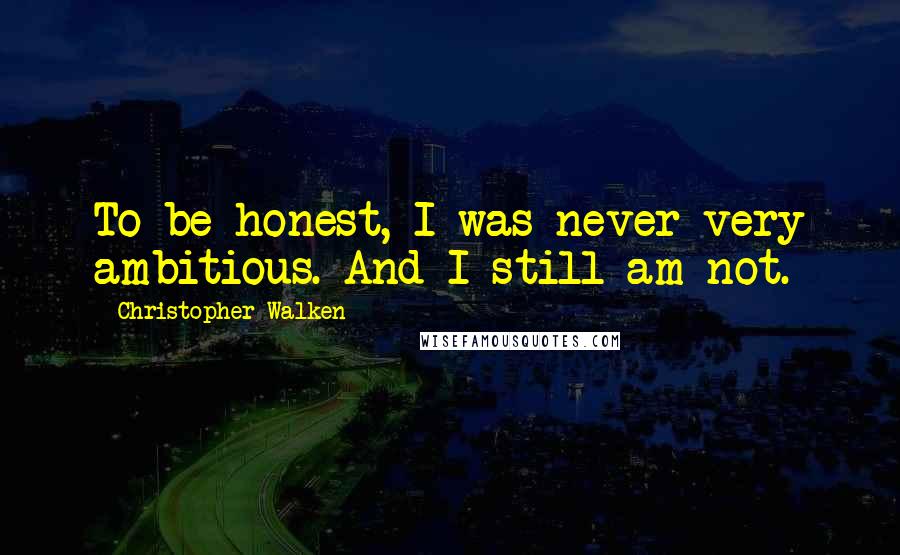 Christopher Walken Quotes: To be honest, I was never very ambitious. And I still am not.