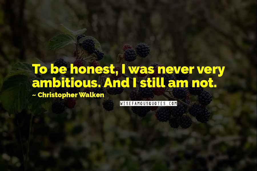 Christopher Walken Quotes: To be honest, I was never very ambitious. And I still am not.