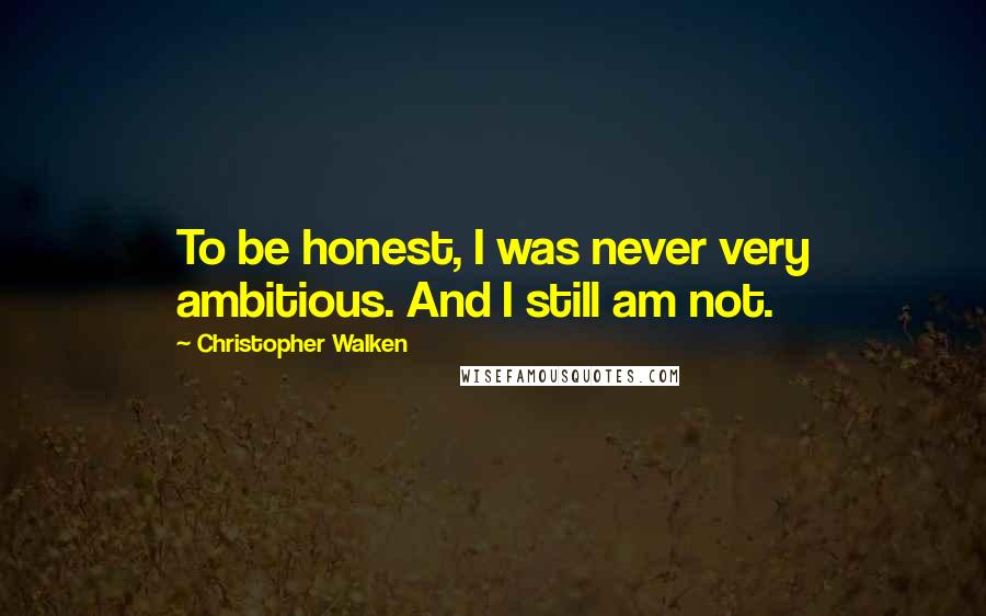 Christopher Walken Quotes: To be honest, I was never very ambitious. And I still am not.