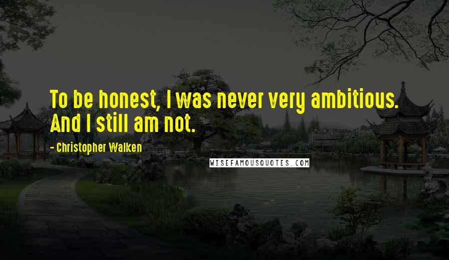 Christopher Walken Quotes: To be honest, I was never very ambitious. And I still am not.