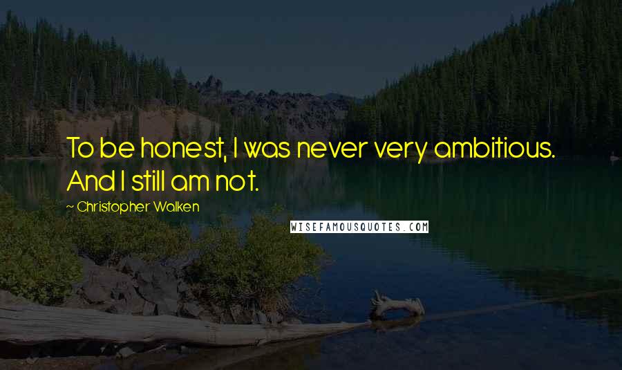 Christopher Walken Quotes: To be honest, I was never very ambitious. And I still am not.