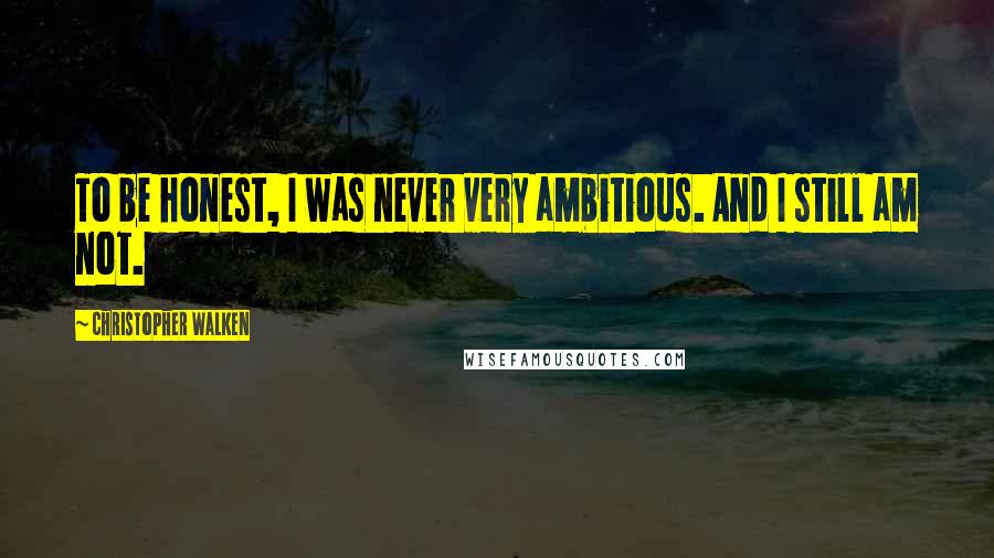 Christopher Walken Quotes: To be honest, I was never very ambitious. And I still am not.