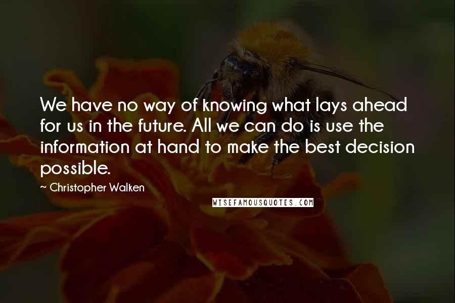 Christopher Walken Quotes: We have no way of knowing what lays ahead for us in the future. All we can do is use the information at hand to make the best decision possible.