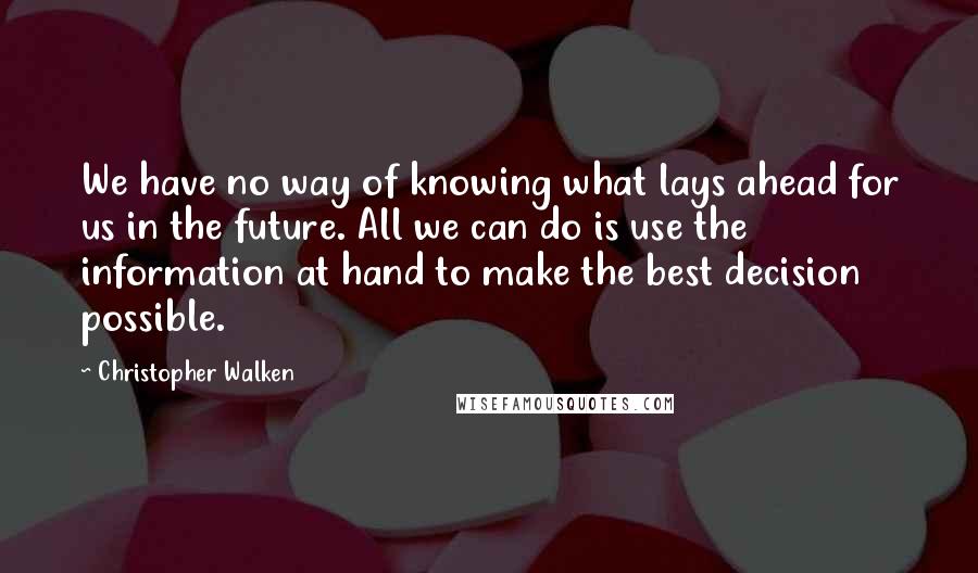 Christopher Walken Quotes: We have no way of knowing what lays ahead for us in the future. All we can do is use the information at hand to make the best decision possible.