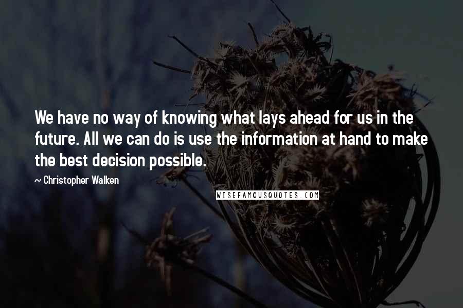 Christopher Walken Quotes: We have no way of knowing what lays ahead for us in the future. All we can do is use the information at hand to make the best decision possible.
