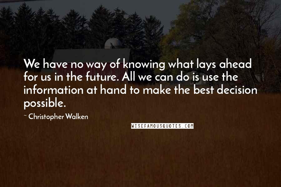 Christopher Walken Quotes: We have no way of knowing what lays ahead for us in the future. All we can do is use the information at hand to make the best decision possible.