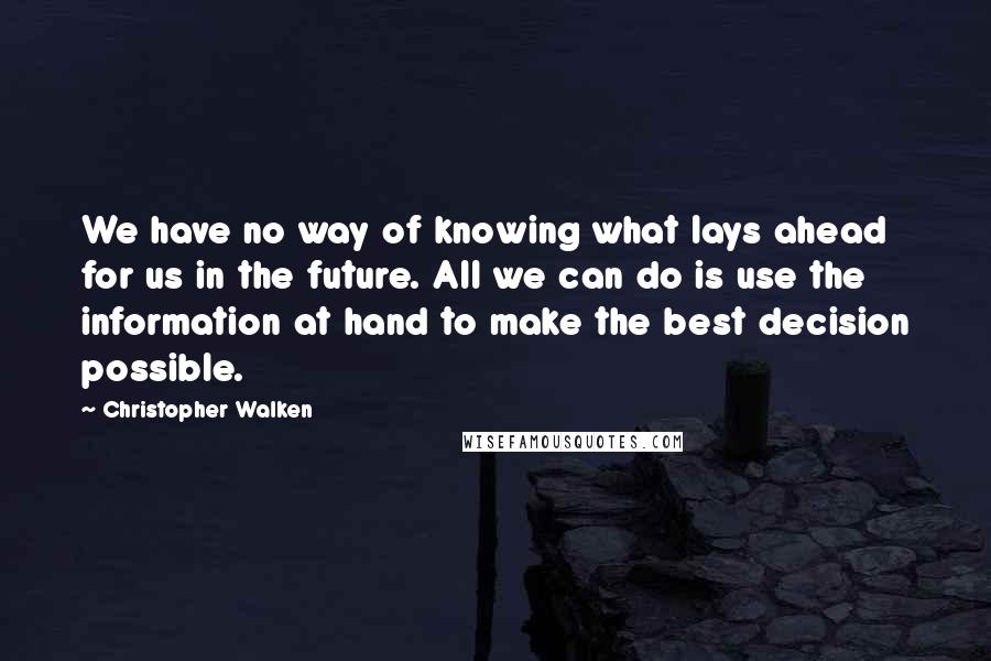 Christopher Walken Quotes: We have no way of knowing what lays ahead for us in the future. All we can do is use the information at hand to make the best decision possible.