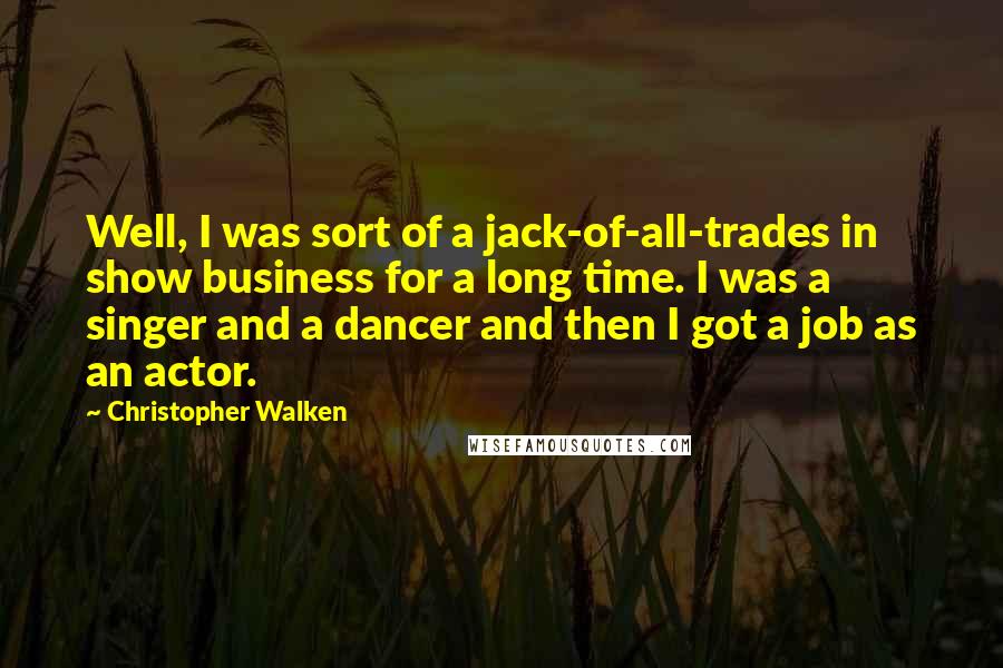Christopher Walken Quotes: Well, I was sort of a jack-of-all-trades in show business for a long time. I was a singer and a dancer and then I got a job as an actor.