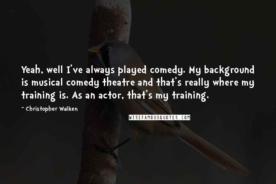 Christopher Walken Quotes: Yeah, well I've always played comedy. My background is musical comedy theatre and that's really where my training is. As an actor, that's my training.
