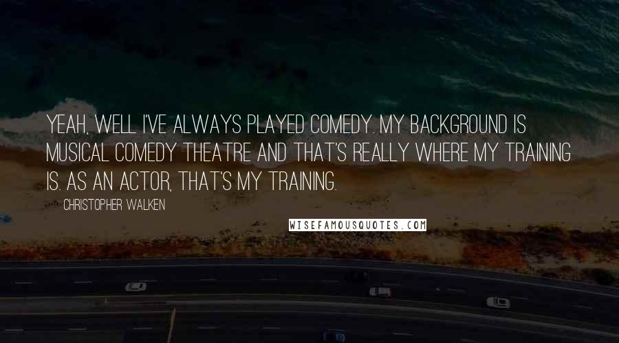 Christopher Walken Quotes: Yeah, well I've always played comedy. My background is musical comedy theatre and that's really where my training is. As an actor, that's my training.