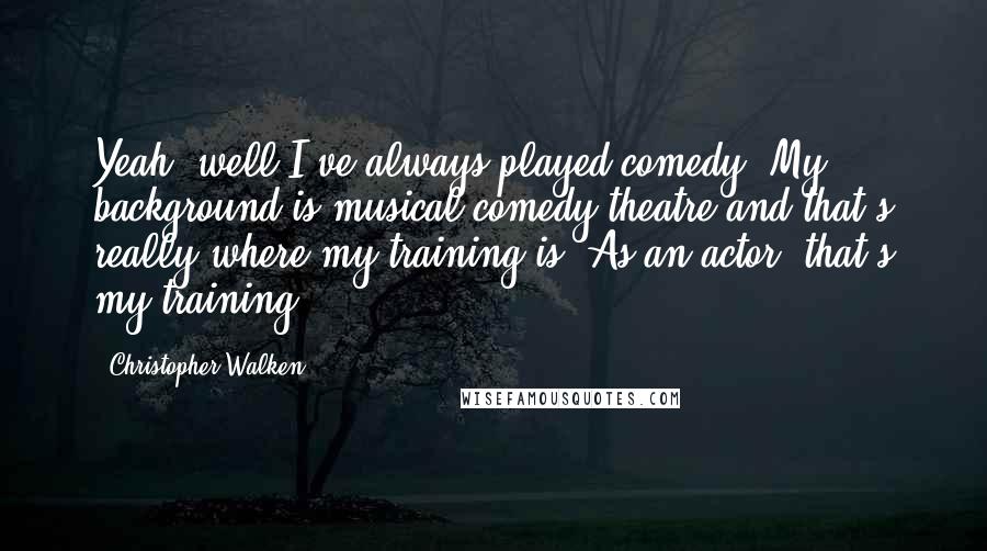 Christopher Walken Quotes: Yeah, well I've always played comedy. My background is musical comedy theatre and that's really where my training is. As an actor, that's my training.