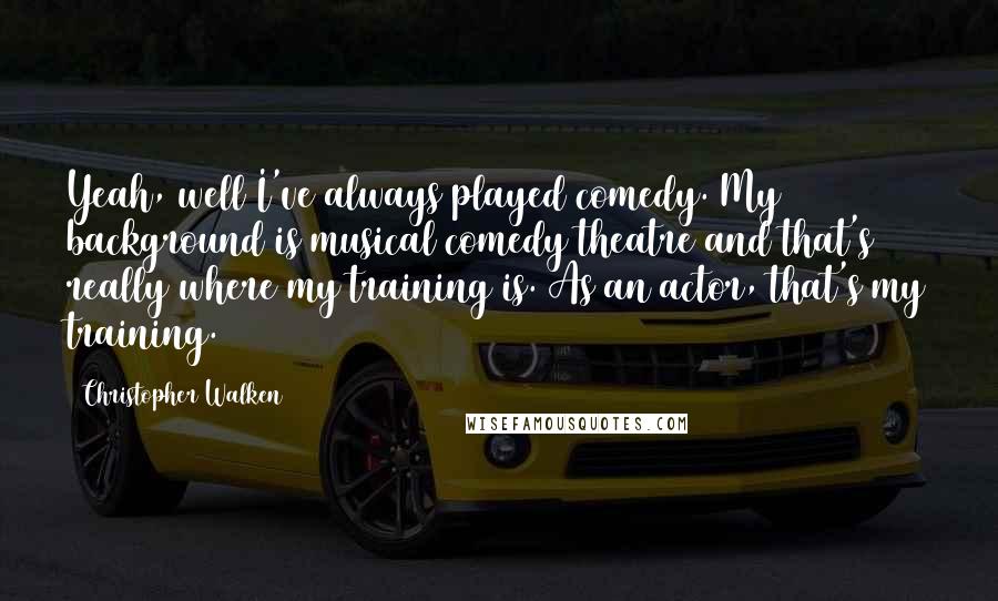 Christopher Walken Quotes: Yeah, well I've always played comedy. My background is musical comedy theatre and that's really where my training is. As an actor, that's my training.