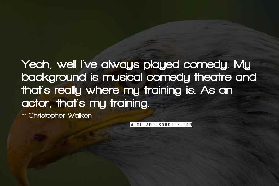 Christopher Walken Quotes: Yeah, well I've always played comedy. My background is musical comedy theatre and that's really where my training is. As an actor, that's my training.