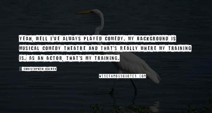 Christopher Walken Quotes: Yeah, well I've always played comedy. My background is musical comedy theatre and that's really where my training is. As an actor, that's my training.