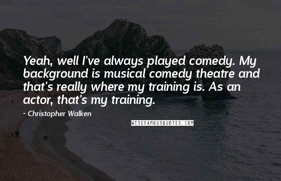 Christopher Walken Quotes: Yeah, well I've always played comedy. My background is musical comedy theatre and that's really where my training is. As an actor, that's my training.