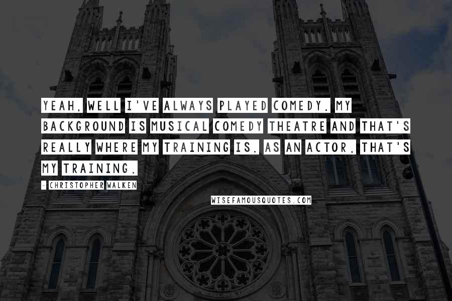 Christopher Walken Quotes: Yeah, well I've always played comedy. My background is musical comedy theatre and that's really where my training is. As an actor, that's my training.