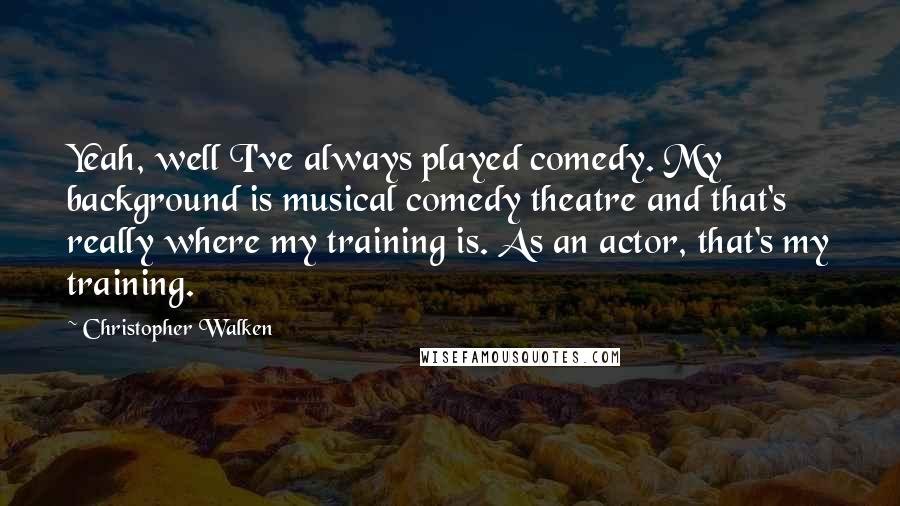 Christopher Walken Quotes: Yeah, well I've always played comedy. My background is musical comedy theatre and that's really where my training is. As an actor, that's my training.