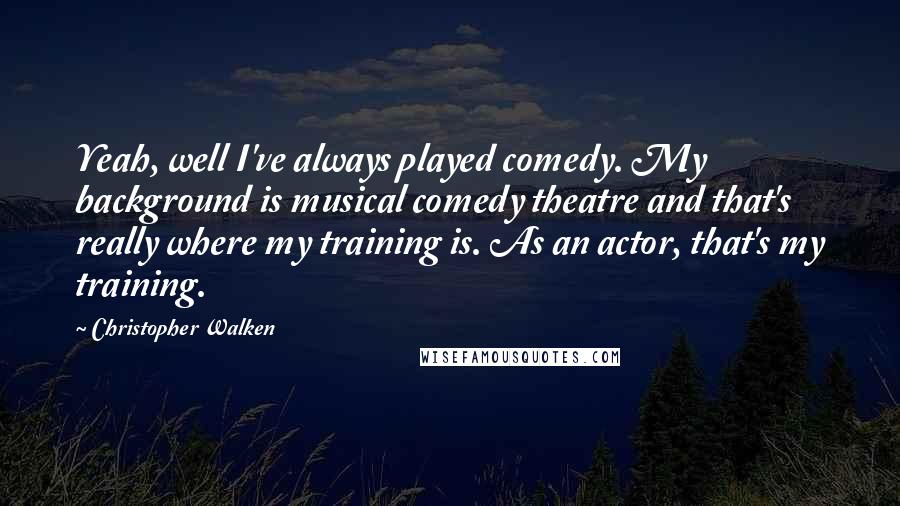 Christopher Walken Quotes: Yeah, well I've always played comedy. My background is musical comedy theatre and that's really where my training is. As an actor, that's my training.