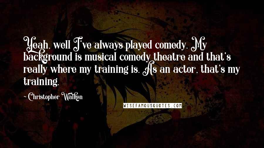 Christopher Walken Quotes: Yeah, well I've always played comedy. My background is musical comedy theatre and that's really where my training is. As an actor, that's my training.