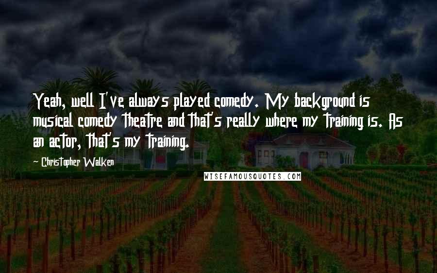 Christopher Walken Quotes: Yeah, well I've always played comedy. My background is musical comedy theatre and that's really where my training is. As an actor, that's my training.