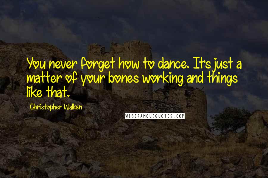 Christopher Walken Quotes: You never forget how to dance. It's just a matter of your bones working and things like that.