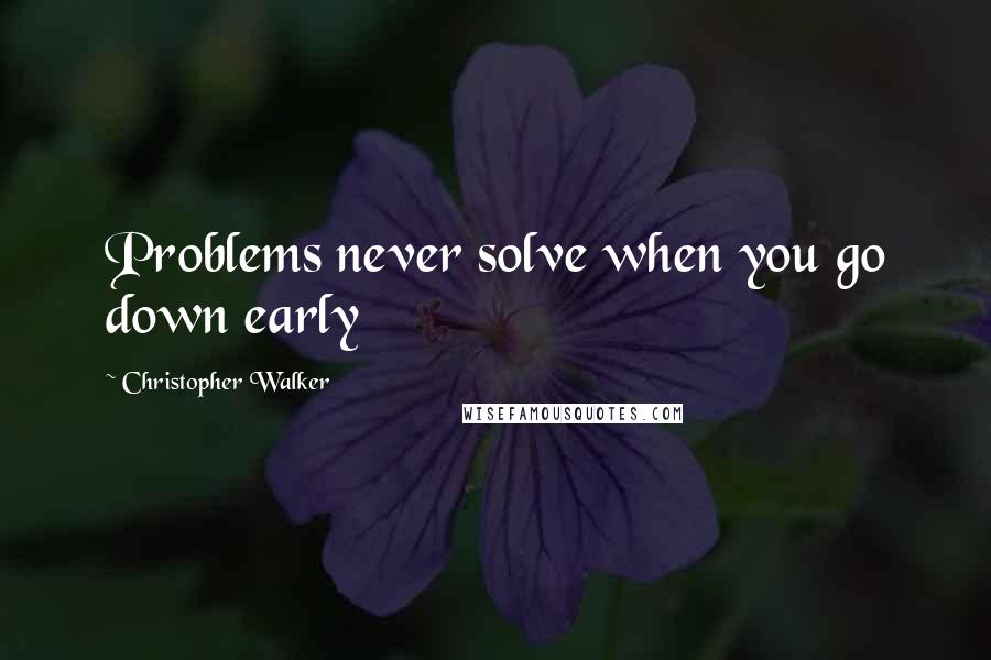 Christopher Walker Quotes: Problems never solve when you go down early