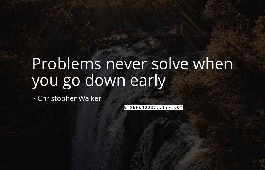 Christopher Walker Quotes: Problems never solve when you go down early