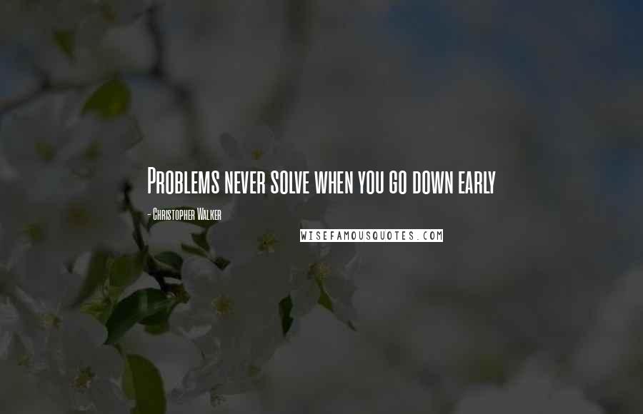 Christopher Walker Quotes: Problems never solve when you go down early