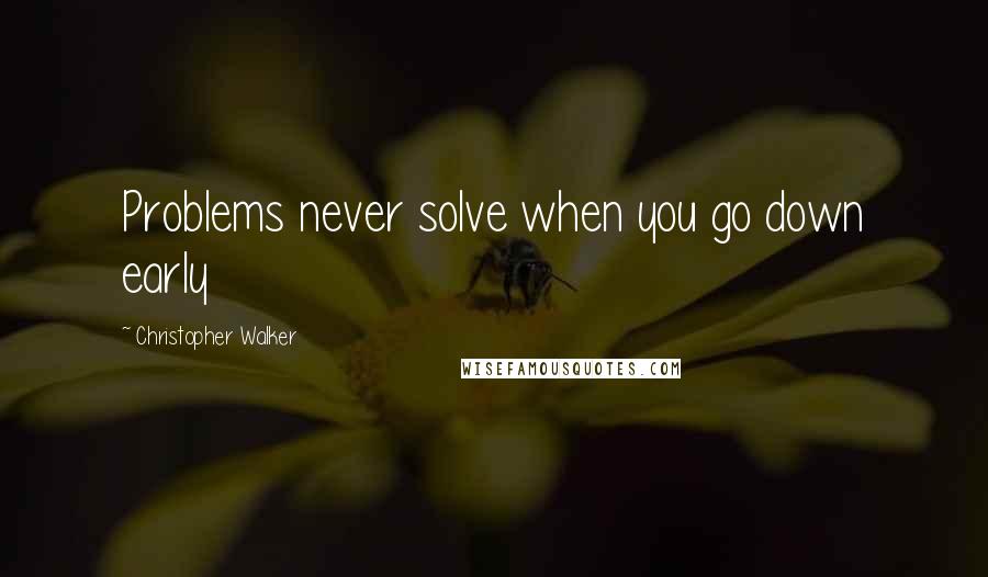 Christopher Walker Quotes: Problems never solve when you go down early