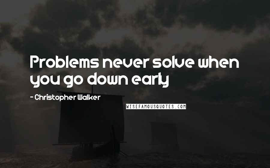 Christopher Walker Quotes: Problems never solve when you go down early