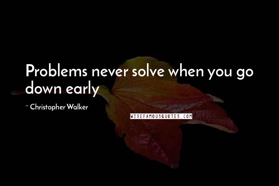 Christopher Walker Quotes: Problems never solve when you go down early