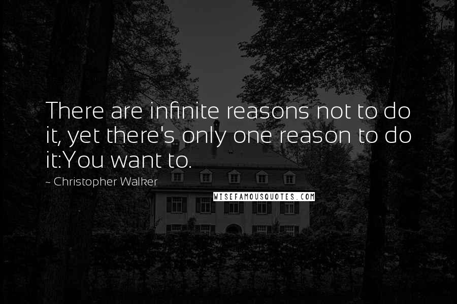Christopher Walker Quotes: There are infinite reasons not to do it, yet there's only one reason to do it:You want to.
