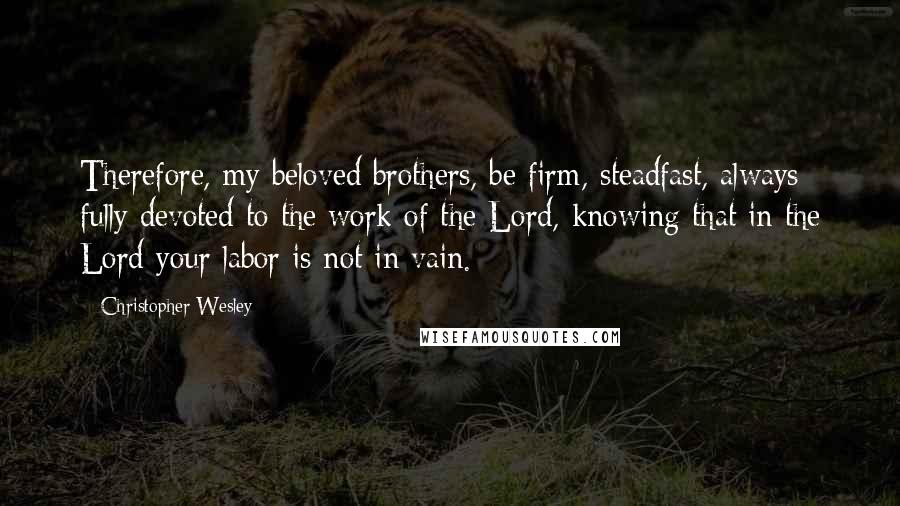 Christopher Wesley Quotes: Therefore, my beloved brothers, be firm, steadfast, always fully devoted to the work of the Lord, knowing that in the Lord your labor is not in vain.