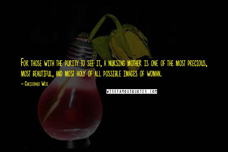 Christopher West Quotes: For those with the purity to see it, a nursing mother is one of the most precious, most beautiful, and most holy of all possible images of woman.