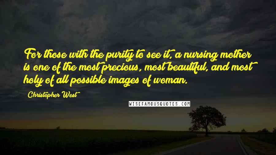 Christopher West Quotes: For those with the purity to see it, a nursing mother is one of the most precious, most beautiful, and most holy of all possible images of woman.