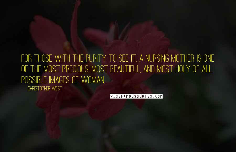 Christopher West Quotes: For those with the purity to see it, a nursing mother is one of the most precious, most beautiful, and most holy of all possible images of woman.