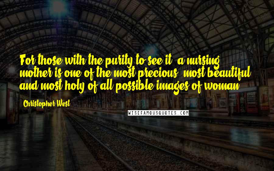 Christopher West Quotes: For those with the purity to see it, a nursing mother is one of the most precious, most beautiful, and most holy of all possible images of woman.