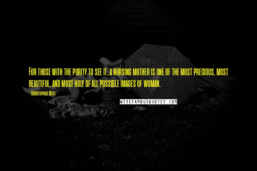 Christopher West Quotes: For those with the purity to see it, a nursing mother is one of the most precious, most beautiful, and most holy of all possible images of woman.