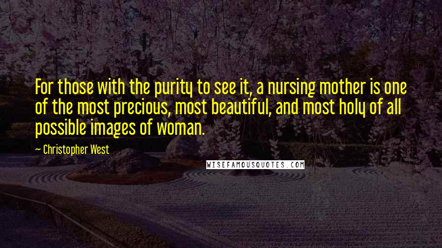 Christopher West Quotes: For those with the purity to see it, a nursing mother is one of the most precious, most beautiful, and most holy of all possible images of woman.