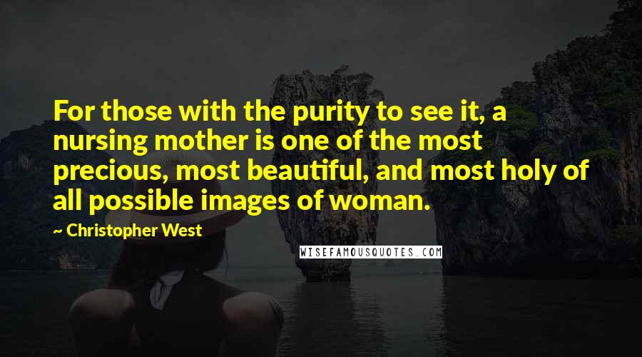 Christopher West Quotes: For those with the purity to see it, a nursing mother is one of the most precious, most beautiful, and most holy of all possible images of woman.