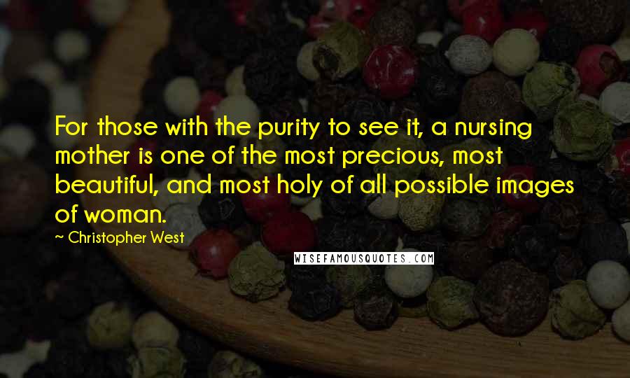 Christopher West Quotes: For those with the purity to see it, a nursing mother is one of the most precious, most beautiful, and most holy of all possible images of woman.