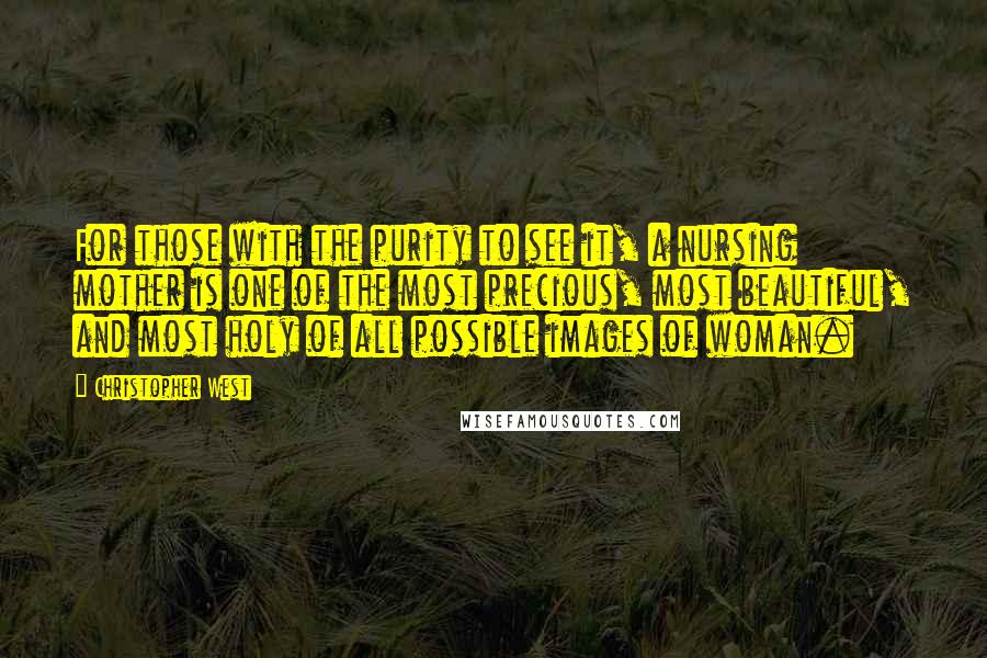 Christopher West Quotes: For those with the purity to see it, a nursing mother is one of the most precious, most beautiful, and most holy of all possible images of woman.