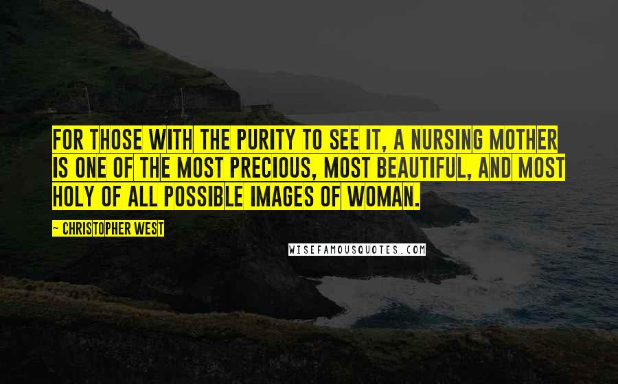 Christopher West Quotes: For those with the purity to see it, a nursing mother is one of the most precious, most beautiful, and most holy of all possible images of woman.