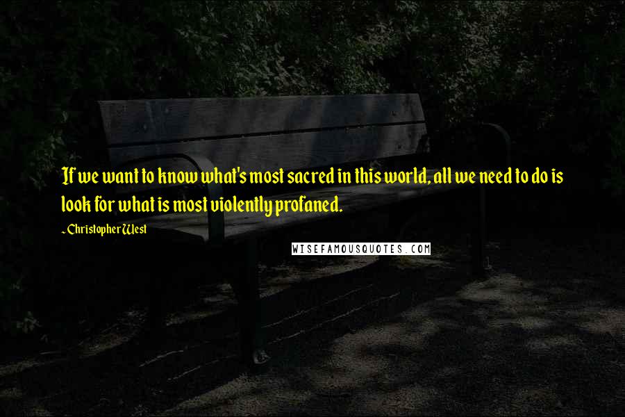 Christopher West Quotes: If we want to know what's most sacred in this world, all we need to do is look for what is most violently profaned.