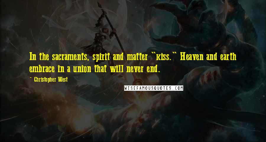 Christopher West Quotes: In the sacraments, spirit and matter "kiss." Heaven and earth embrace in a union that will never end.