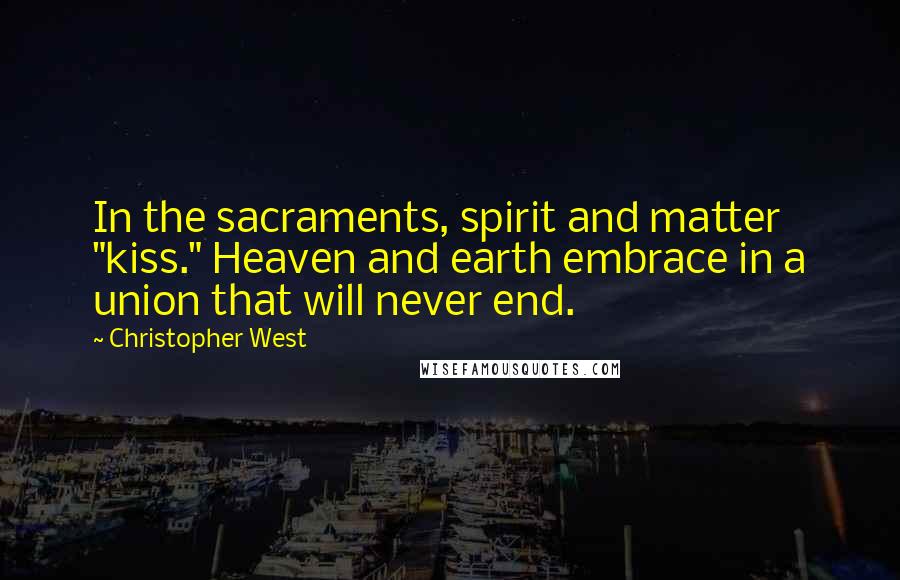 Christopher West Quotes: In the sacraments, spirit and matter "kiss." Heaven and earth embrace in a union that will never end.