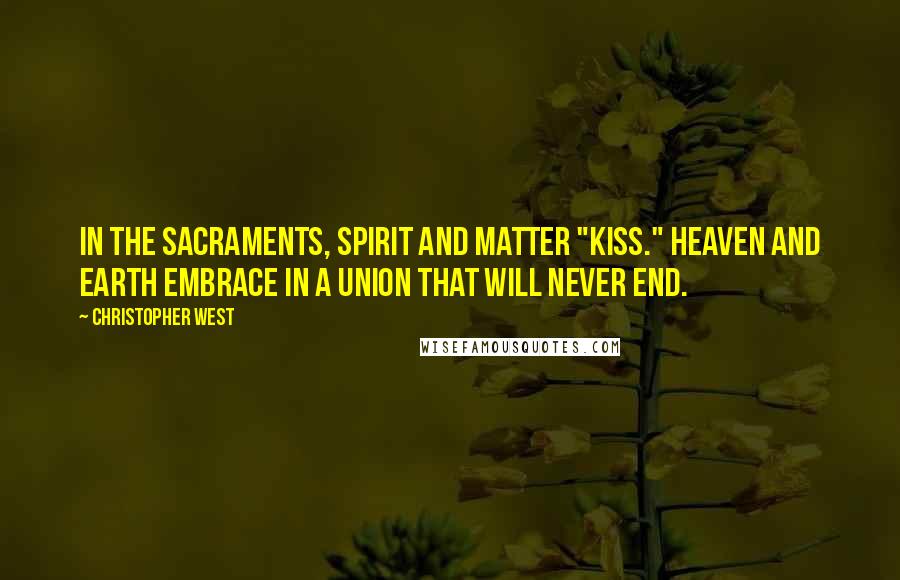 Christopher West Quotes: In the sacraments, spirit and matter "kiss." Heaven and earth embrace in a union that will never end.