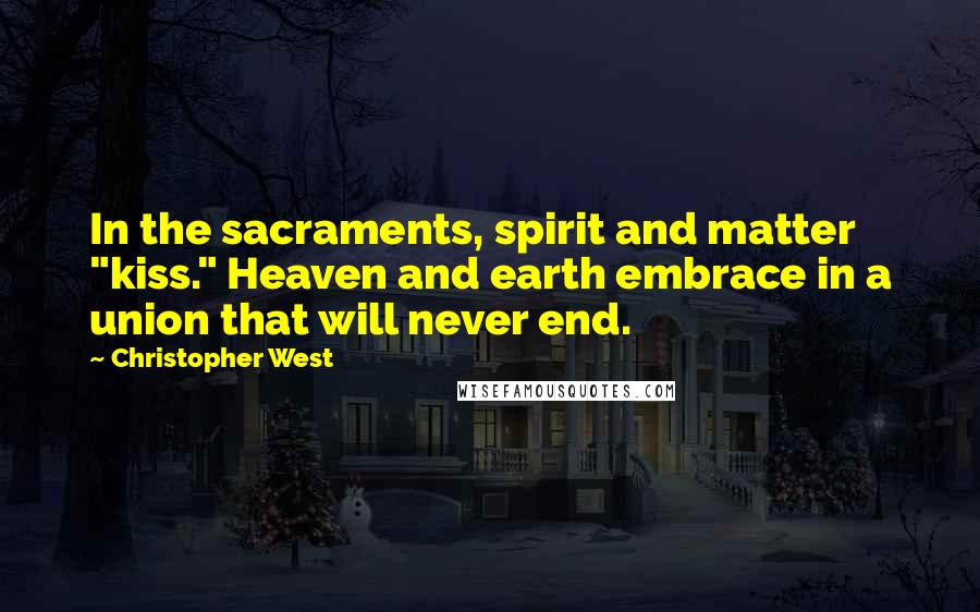 Christopher West Quotes: In the sacraments, spirit and matter "kiss." Heaven and earth embrace in a union that will never end.