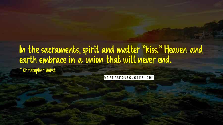 Christopher West Quotes: In the sacraments, spirit and matter "kiss." Heaven and earth embrace in a union that will never end.