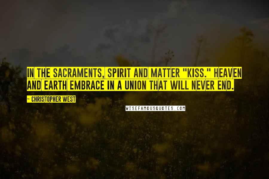 Christopher West Quotes: In the sacraments, spirit and matter "kiss." Heaven and earth embrace in a union that will never end.